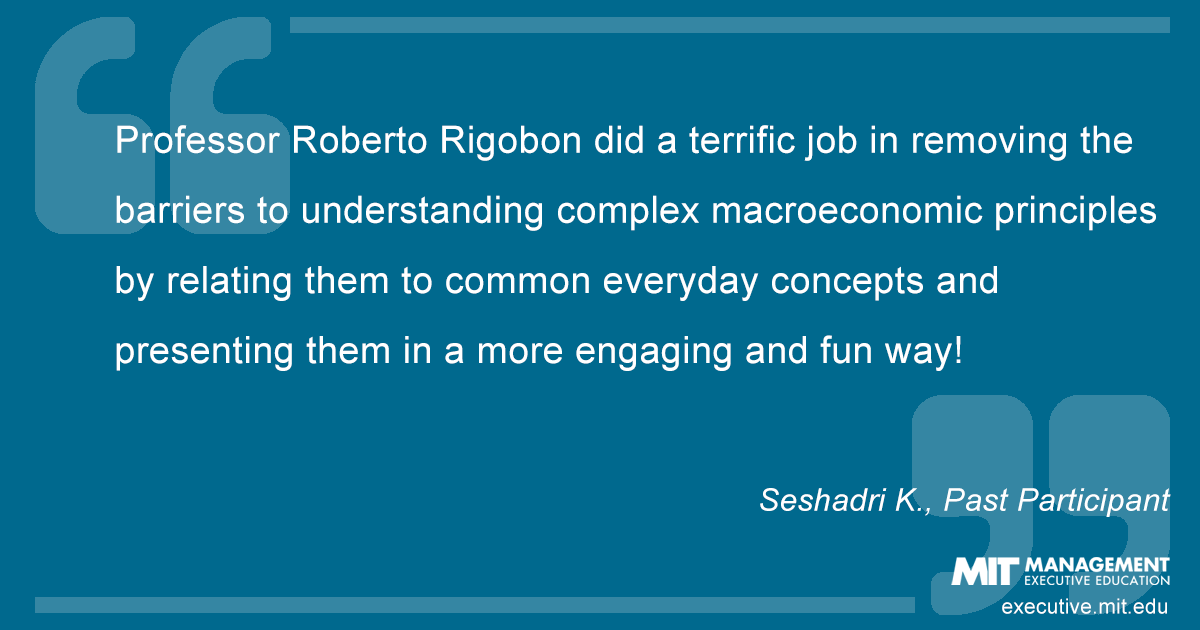 Quote from previous participant: "Professor Roberto Rigobon did a terrific job in removing the barriers to understanding complex macroeconomics principles by relating them to common everyday concepts and presenting them in a more engaging and fun way!"
