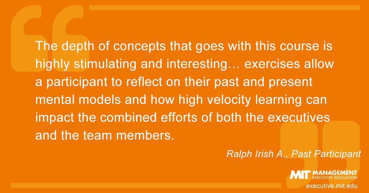 The depth of concepts that goes with this course is highly stimulating and interesting… exercises allow a participant to reflect on their past and present mental models and how high velocity learning can impact the combined efforts of both the executives and the team members.