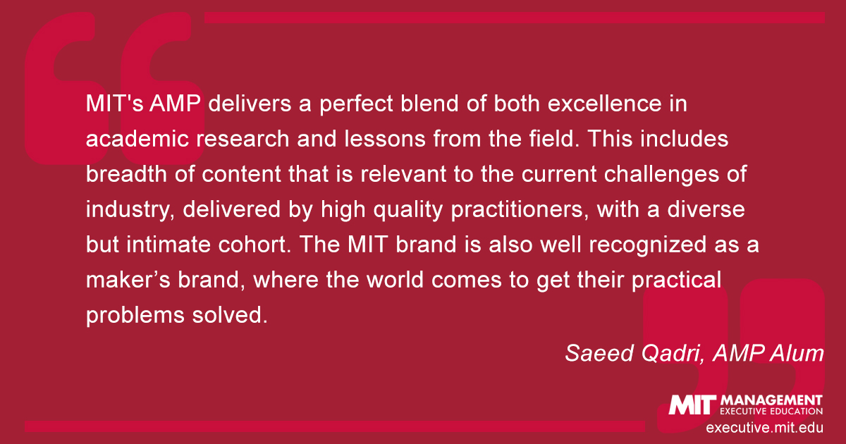 MIT's AMP delivers a perfect blend of both excellence in academic research and lessons from the field. This includes breadth of content that is relevant to the current challenges of industry, delivered by high quality practitioners, with a diverse but intimate cohort. The MIT brand is also well recognized as a maker’s brand, where the world comes to get their practical problems solved.